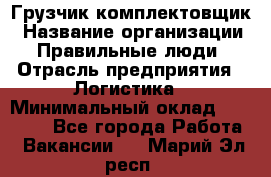 Грузчик-комплектовщик › Название организации ­ Правильные люди › Отрасль предприятия ­ Логистика › Минимальный оклад ­ 26 000 - Все города Работа » Вакансии   . Марий Эл респ.